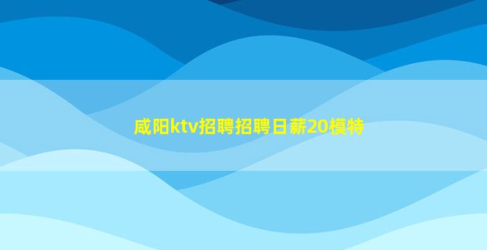 咸阳ktv招聘招聘日薪20模特