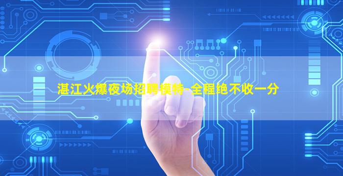 湛江火爆夜场招聘模特-全程绝不收一分